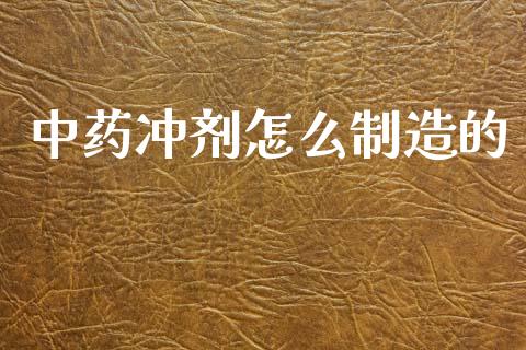 中药冲剂怎么制造的_https://m.ycdhulan.com_证券新闻_第1张