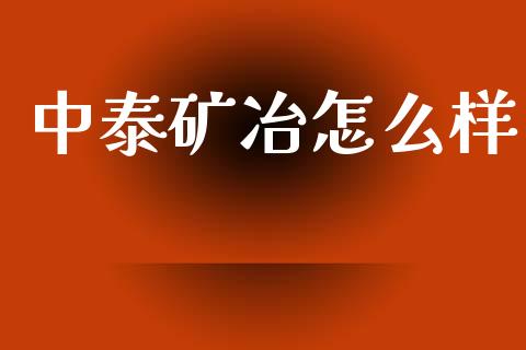 中泰矿冶怎么样_https://m.ycdhulan.com_股市在线_第1张