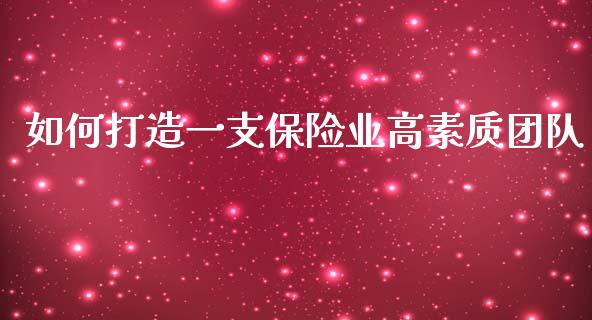 如何打造一支保险业高素质团队_https://m.ycdhulan.com_财经要闻_第1张