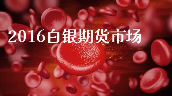 2016白银期货市场_https://m.ycdhulan.com_股市在线_第1张