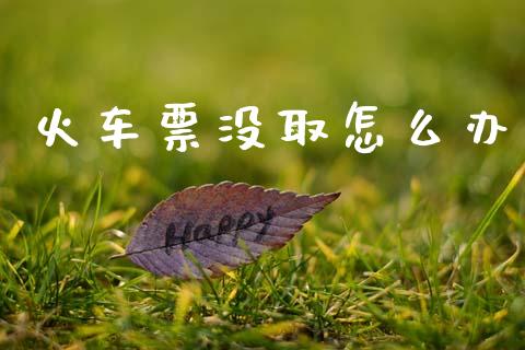 火车票没取怎么办_https://m.ycdhulan.com_财经要闻_第1张