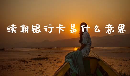 续期银行卡是什么意思_https://m.ycdhulan.com_股市在线_第1张