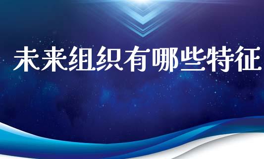 未来组织有哪些特征_https://m.ycdhulan.com_股市在线_第1张
