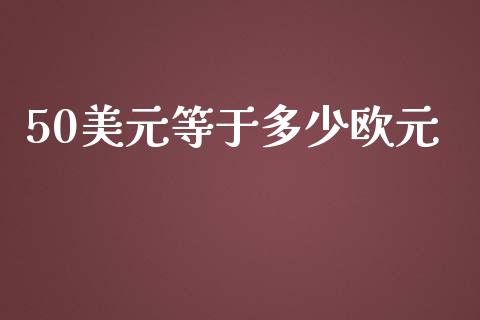 50美元等于多少欧元_https://m.ycdhulan.com_国际金融_第1张
