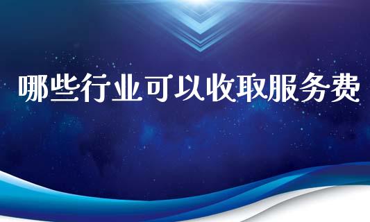 哪些行业可以收取服务费_https://m.ycdhulan.com_证券新闻_第1张