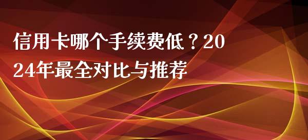 信用卡哪个手续费低？2024年最全对比与推荐_https://m.ycdhulan.com_财经要闻_第1张