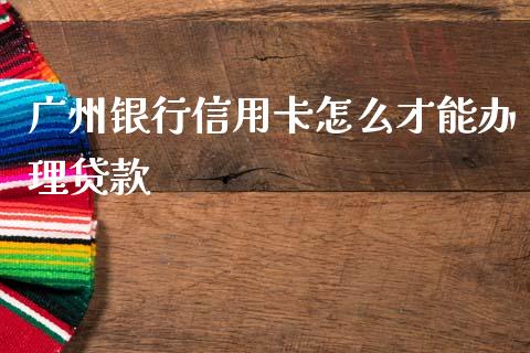 广州银行信用卡怎么才能办理贷款_https://m.ycdhulan.com_财经要闻_第1张