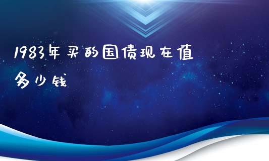 1983年买的国债现在值多少钱_https://m.ycdhulan.com_理财产品_第1张