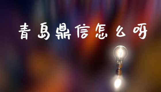 青岛鼎信怎么呀_https://m.ycdhulan.com_理财产品_第1张