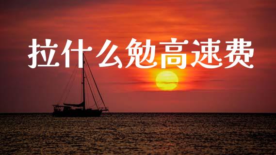 拉什么勉高速费_https://m.ycdhulan.com_股市在线_第1张