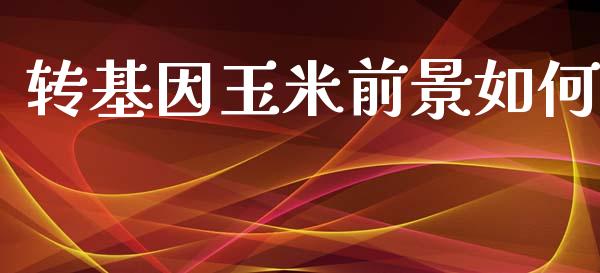 转基因玉米前景如何_https://m.ycdhulan.com_股市在线_第1张