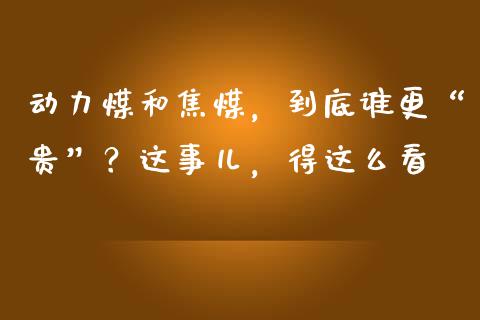 动力煤和焦煤，到底谁更“贵”？这事儿，得这么看_https://m.ycdhulan.com_股市在线_第1张