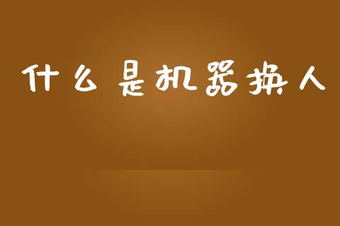 什么是机器换人_https://m.ycdhulan.com_国际金融_第1张