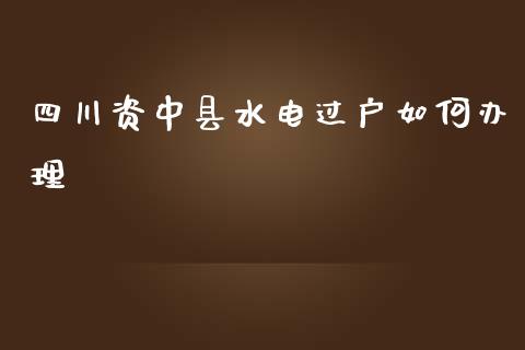 四川资中县水电过户如何办理_https://m.ycdhulan.com_证券新闻_第1张