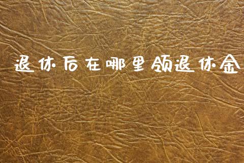 退休后在哪里领退休金_https://m.ycdhulan.com_股市在线_第1张