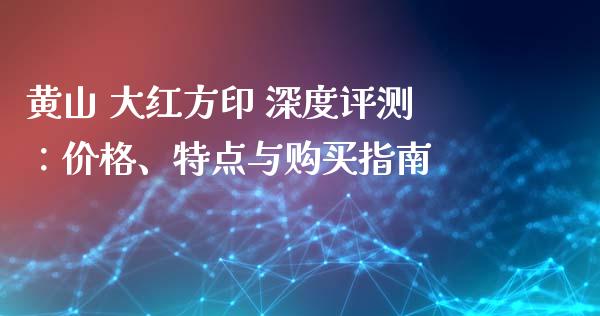 黄山 大红方印 深度评测：价格、特点与购买指南_https://m.ycdhulan.com_国际金融_第1张