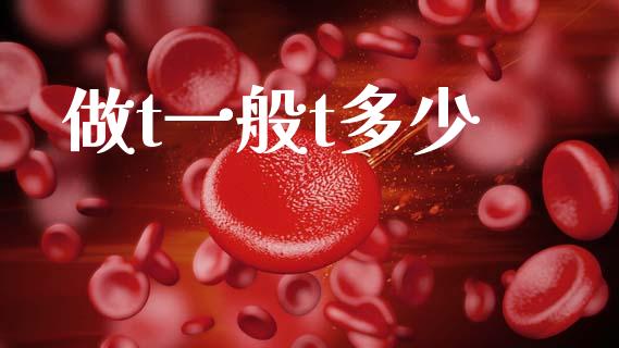 做t一般t多少_https://m.ycdhulan.com_证券新闻_第1张