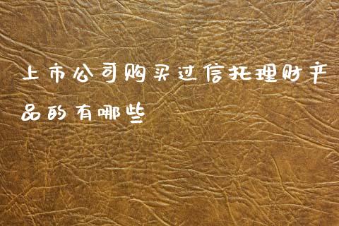 上市公司购买过信托理财产品的有哪些_https://m.ycdhulan.com_理财产品_第1张