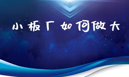 小板厂如何做大_https://m.ycdhulan.com_股市在线_第1张