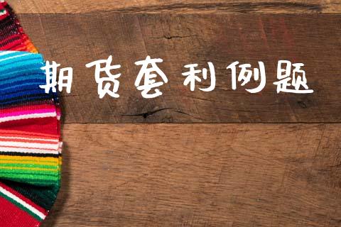 期货套利例题_https://m.ycdhulan.com_国际金融_第1张