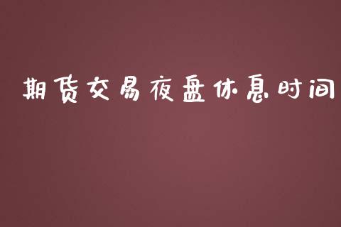 期货交易夜盘休息时间_https://m.ycdhulan.com_国际金融_第1张