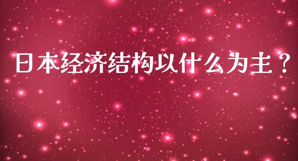 日本经济结构以什么为主？_https://m.ycdhulan.com_期货交易_第1张