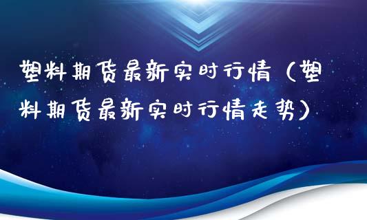 塑料期货最新实时行情（塑料期货最新实时行情走势）_https://m.ycdhulan.com_期货交易_第1张