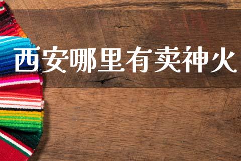 西安哪里有卖神火_https://m.ycdhulan.com_理财产品_第1张