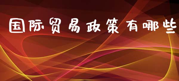 国际贸易政策有哪些_https://m.ycdhulan.com_期货交易_第1张