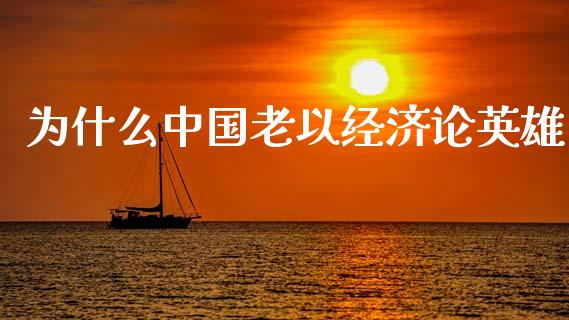 为什么中国老以经济论英雄_https://m.ycdhulan.com_财经要闻_第1张