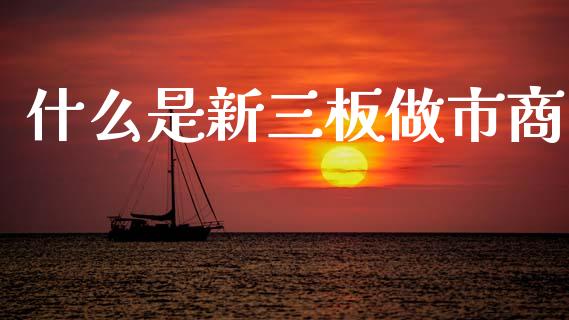 什么是新三板做市商_https://m.ycdhulan.com_国际金融_第1张