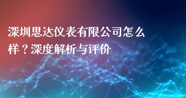 深圳思达仪表有限公司怎么样？深度解析与评价_https://m.ycdhulan.com_股市在线_第1张