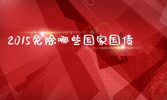 2015免除哪些国家国债_https://m.ycdhulan.com_股市在线_第1张