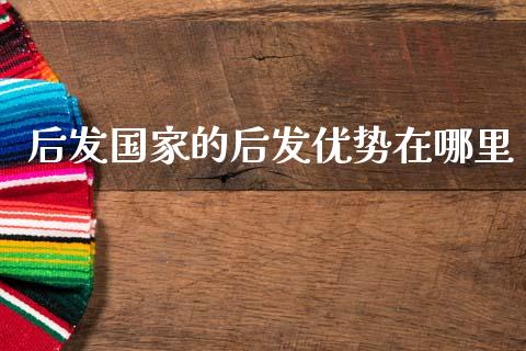 后发国家的后发优势在哪里_https://m.ycdhulan.com_理财产品_第1张
