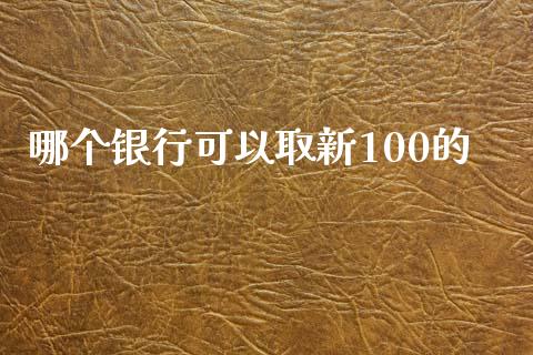 哪个银行可以取新100的_https://m.ycdhulan.com_财经要闻_第1张