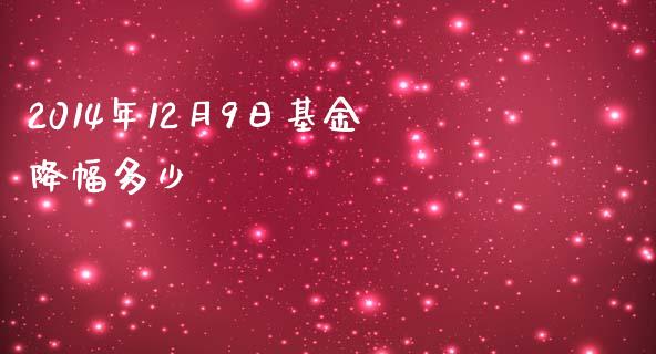 2014年12月9日基金降幅多少_https://m.ycdhulan.com_国际金融_第1张
