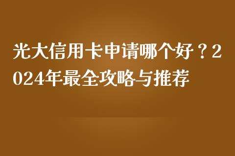 光大信用卡申请哪个好？2024年最全攻略与推荐_https://m.ycdhulan.com_期货交易_第1张