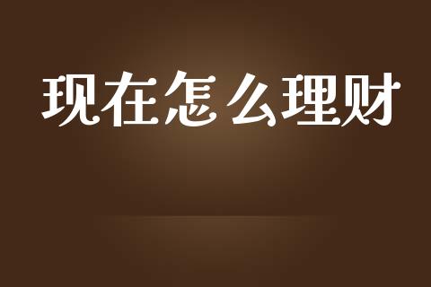 现在怎么理财_https://m.ycdhulan.com_国际金融_第1张