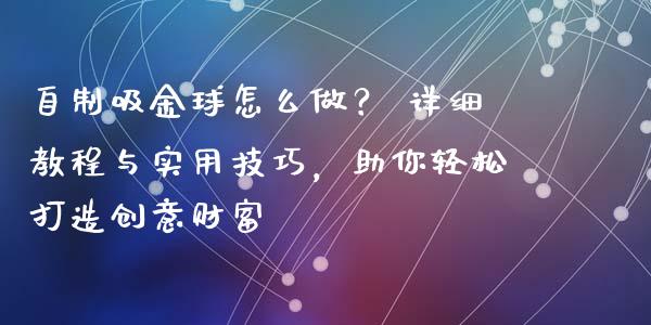 自制吸金球怎么做？ 详细教程与实用技巧，助你轻松打造创意财富_https://m.ycdhulan.com_股市在线_第1张