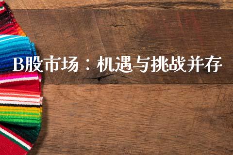 B股市场：机遇与挑战并存_https://m.ycdhulan.com_国际金融_第1张