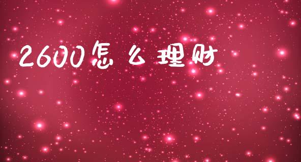 2600怎么理财_https://m.ycdhulan.com_理财产品_第1张