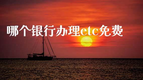 哪个银行办理etc免费_https://m.ycdhulan.com_理财产品_第1张
