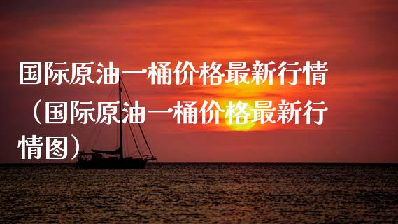 国际原油一桶价格最新行情（国际原油一桶价格最新行情图）_https://m.ycdhulan.com_理财产品_第1张