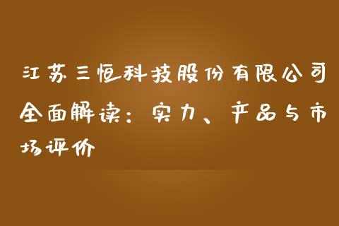 江苏三恒科技股份有限公司全面解读：实力、产品与市场评价_https://m.ycdhulan.com_财经要闻_第1张