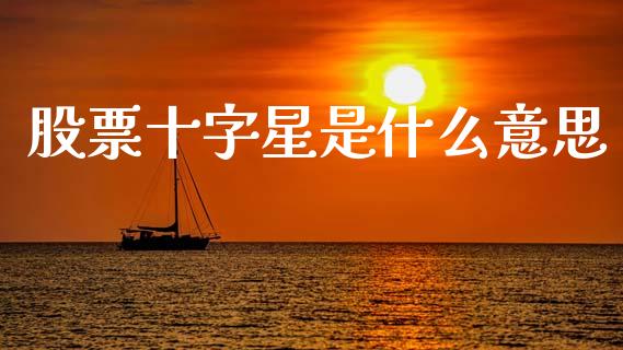 股票十字星是什么意思_https://m.ycdhulan.com_期货交易_第1张