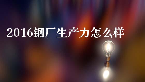 2016钢厂生产力怎么样_https://m.ycdhulan.com_股市在线_第1张