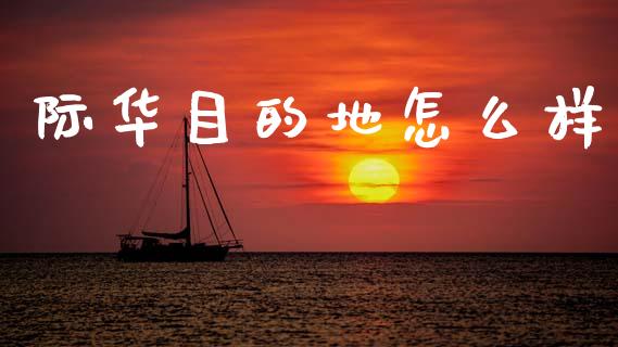 际华目的地怎么样_https://m.ycdhulan.com_期货交易_第1张