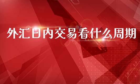 外汇日内交易看什么周期_https://m.ycdhulan.com_期货交易_第1张