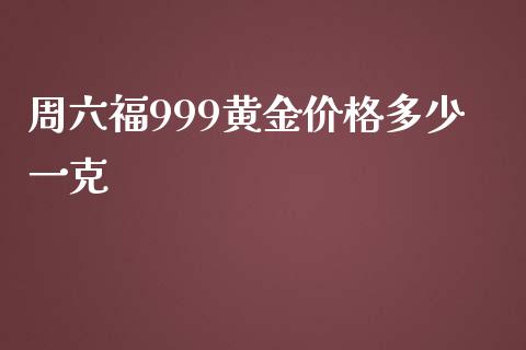 周六福999黄金价格多少一克_https://m.ycdhulan.com_证券新闻_第1张