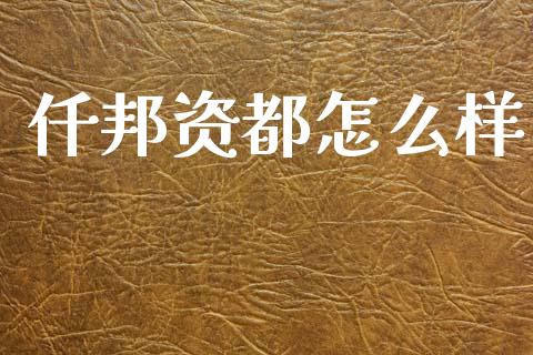 仟邦资都怎么样_https://m.ycdhulan.com_财经要闻_第1张